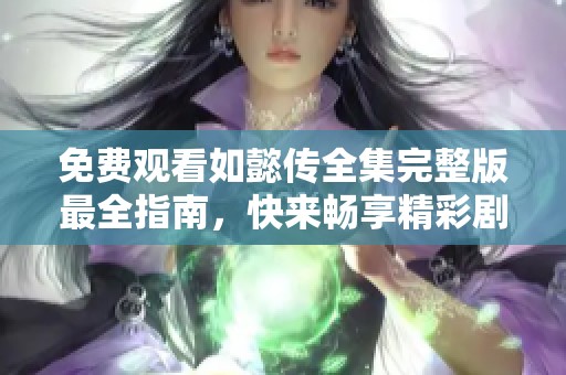 免费观看如懿传全集完整版最全指南，快来畅享精彩剧情