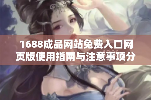 1688成品网站免费入口网页版使用指南与注意事项分享