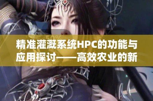 精准灌溉系统HPC的功能与应用探讨——高效农业的新选择