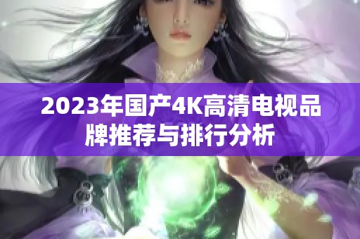 2023年国产4K高清电视品牌推荐与排行分析