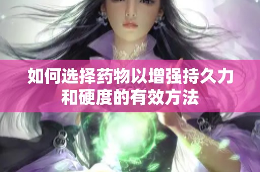 如何选择药物以增强持久力和硬度的有效方法