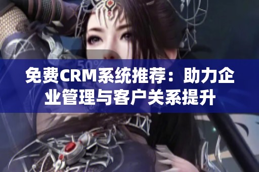 免费CRM系统推荐：助力企业管理与客户关系提升