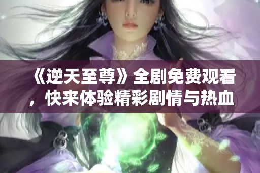 《逆天至尊》全剧免费观看，快来体验精彩剧情与热血战斗！