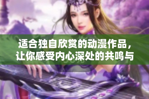 适合独自欣赏的动漫作品，让你感受内心深处的共鸣与思考