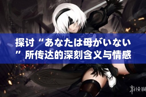 探讨“あなたは母がいない”所传达的深刻含义与情感