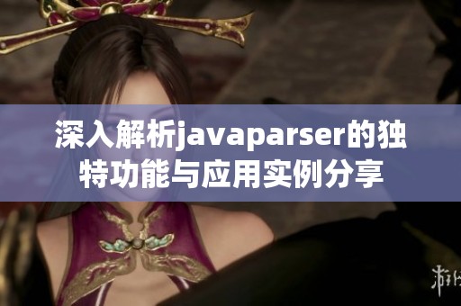 深入解析javaparser的独特功能与应用实例分享