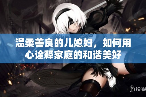 温柔善良的儿媳妇，如何用心诠释家庭的和谐美好