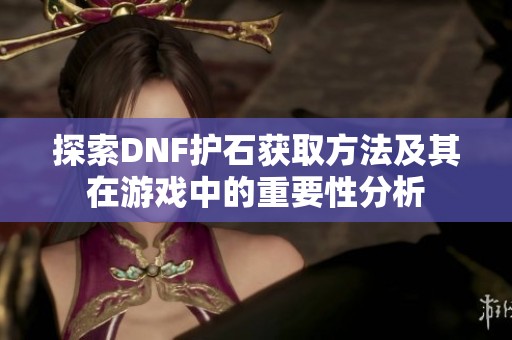 探索DNF护石获取方法及其在游戏中的重要性分析