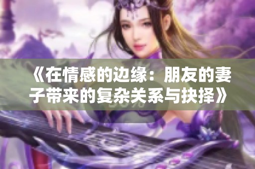 《在情感的边缘：朋友的妻子带来的复杂关系与抉择》