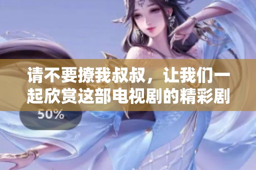 请不要撩我叔叔，让我们一起欣赏这部电视剧的精彩剧情