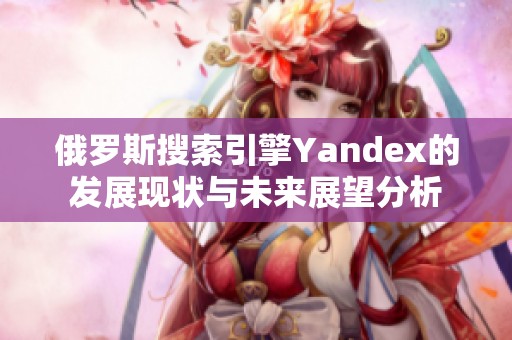 俄罗斯搜索引擎Yandex的发展现状与未来展望分析