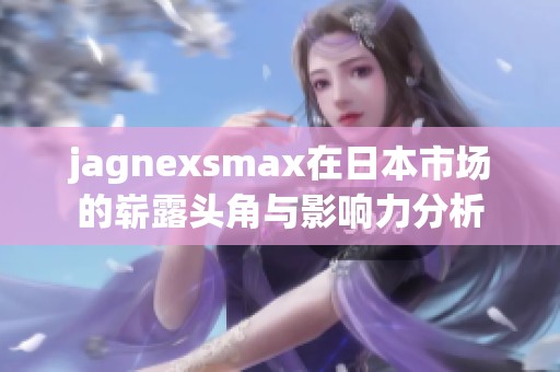 jagnexsmax在日本市场的崭露头角与影响力分析