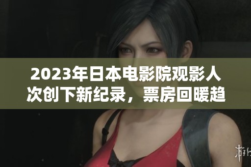 2023年日本电影院观影人次创下新纪录，票房回暖趋势明显