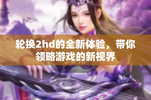 轮换2hd的全新体验，带你领略游戏的新视界