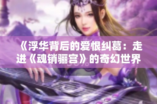 《浮华背后的爱恨纠葛：走进《魂销骊宫》的奇幻世界》