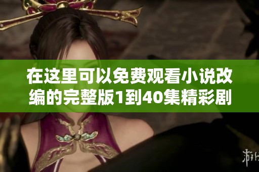 在这里可以免费观看小说改编的完整版1到40集精彩剧情