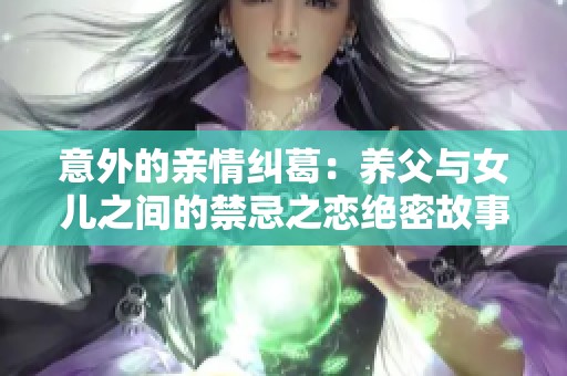 意外的亲情纠葛：养父与女儿之间的禁忌之恋绝密故事