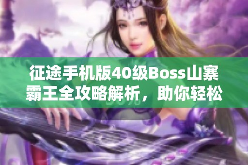 征途手机版40级Boss山寨霸王全攻略解析，助你轻松击败敌手