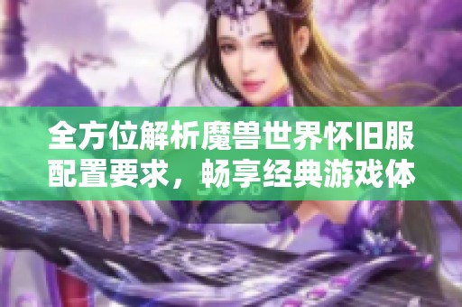 全方位解析魔兽世界怀旧服配置要求，畅享经典游戏体验无忧