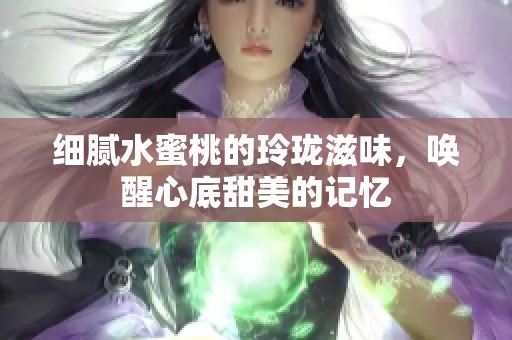 细腻水蜜桃的玲珑滋味，唤醒心底甜美的记忆