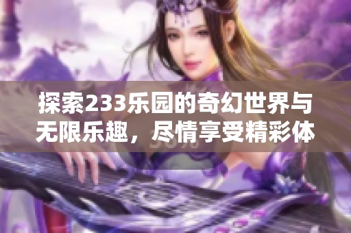 探索233乐园的奇幻世界与无限乐趣，尽情享受精彩体验