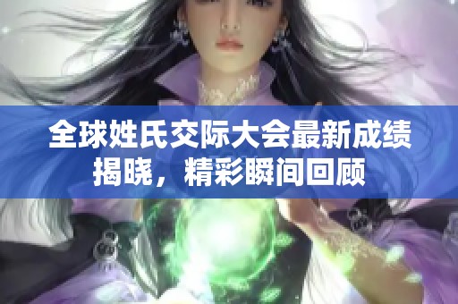 全球姓氏交际大会最新成绩揭晓，精彩瞬间回顾