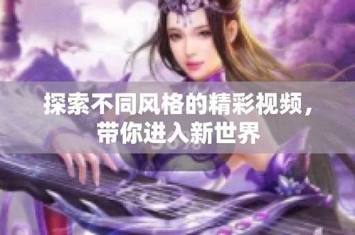 探索不同风格的精彩视频，带你进入新世界