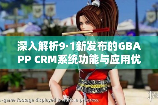 深入解析9·1新发布的GBAPP CRM系统功能与应用优势