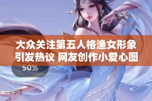 大众关注第五人格渔女形象引发热议 网友创作小爱心图揭秘