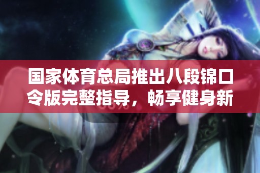 国家体育总局推出八段锦口令版完整指导，畅享健身新方式