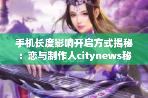 手机长度影响开启方式揭秘：恋与制作人citynews秘密大解析