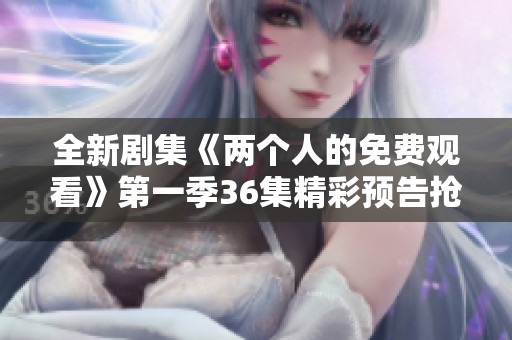 全新剧集《两个人的免费观看》第一季36集精彩预告抢先看