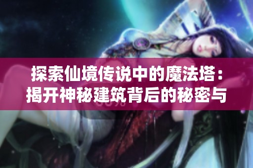 探索仙境传说中的魔法塔：揭开神秘建筑背后的秘密与传说