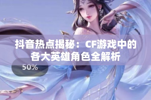 抖音热点揭秘：CF游戏中的各大英雄角色全解析