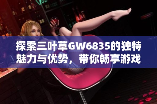 探索三叶草GW6835的独特魅力与优势，带你畅享游戏新体验