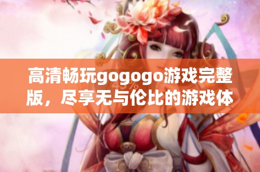 高清畅玩gogogo游戏完整版，尽享无与伦比的游戏体验