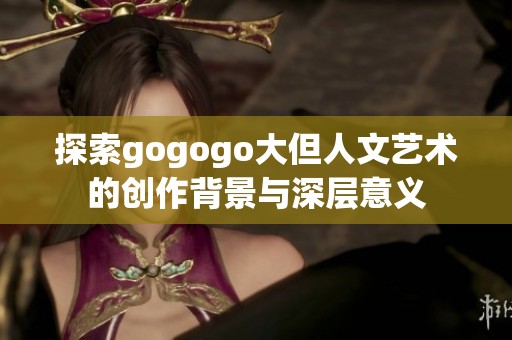 探索gogogo大但人文艺术的创作背景与深层意义