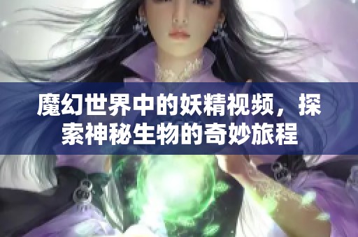 魔幻世界中的妖精视频，探索神秘生物的奇妙旅程