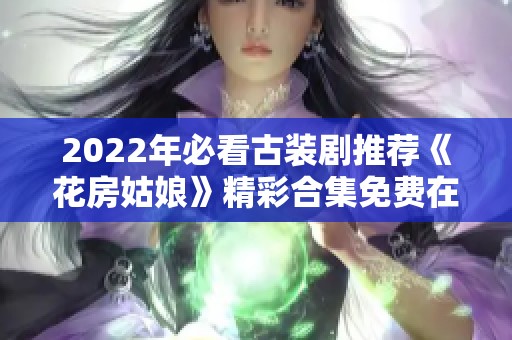 2022年必看古装剧推荐《花房姑娘》精彩合集免费在线观看