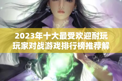 2023年十大最受欢迎耐玩玩家对战游戏排行榜推荐解析