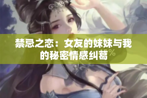 禁忌之恋：女友的妹妹与我的秘密情感纠葛