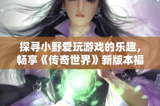 探寻小野爱玩游戏的乐趣，畅享《传奇世界》新版本福利礼包大派送！