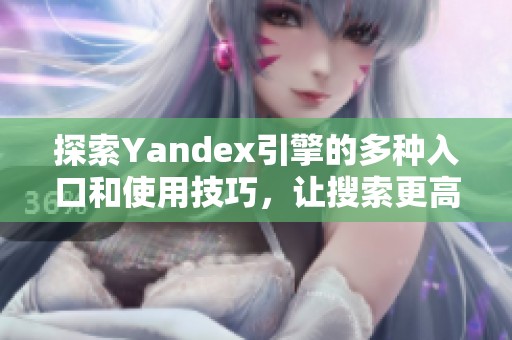 探索Yandex引擎的多种入口和使用技巧，让搜索更高效