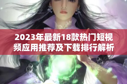 2023年最新18款热门短视频应用推荐及下载排行解析