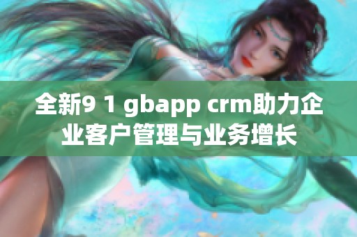 全新9 1 gbapp crm助力企业客户管理与业务增长