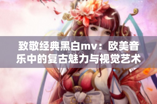 致敬经典黑白mv：欧美音乐中的复古魅力与视觉艺术