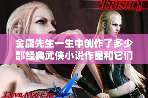 金庸先生一生中创作了多少部经典武侠小说作品和它们的影响力