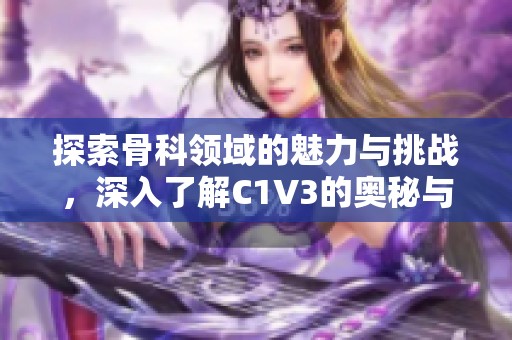 探索骨科领域的魅力与挑战，深入了解C1V3的奥秘与创新