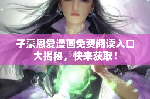 子豪恩爱漫画免费阅读入口大揭秘，快来获取！