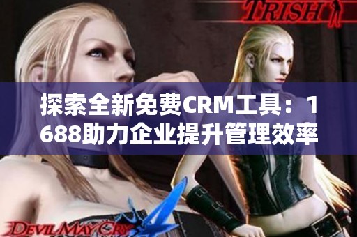 探索全新免费CRM工具：1688助力企业提升管理效率